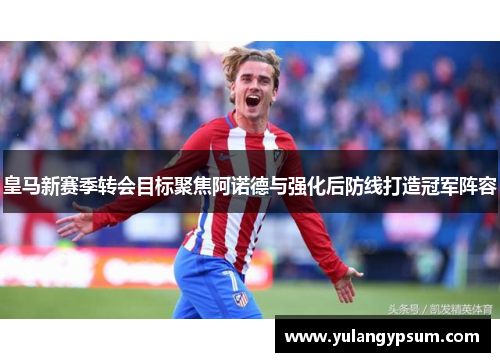 皇马新赛季转会目标聚焦阿诺德与强化后防线打造冠军阵容 皇马新赛季转会目标聚焦阿诺德与强化后防线打造冠军阵容