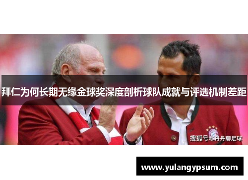 拜仁为何长期无缘金球奖深度剖析球队成就与评选机制差距 拜仁为何长期无缘金球奖深度剖析球队成就与评选机制差距