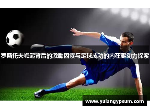 罗斯托夫崛起背后的激励因素与足球成功的内在驱动力探索 罗斯托夫崛起背后的激励因素与足球成功的内在驱动力探索