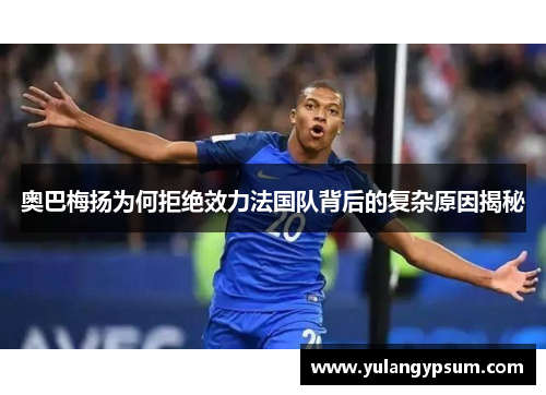 奥巴梅扬为何拒绝效力法国队背后的复杂原因揭秘 奥巴梅扬为何拒绝效力法国队背后的复杂原因揭秘