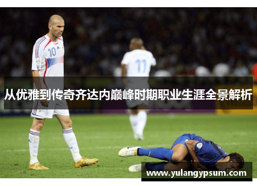 从优雅到传奇齐达内巅峰时期职业生涯全景解析